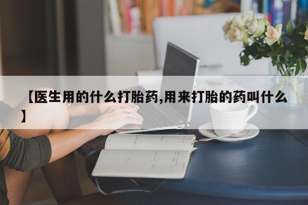打胎药购买方式【医生用的什么打胎药,用来打胎的药叫什么】