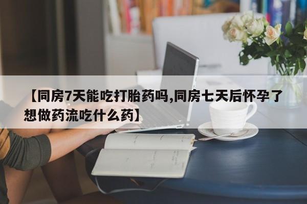 打胎药购买方式【同房7天能吃打胎药吗,同房七天后怀孕了想做药流吃什么药】