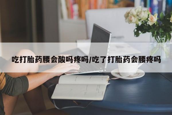 打胎药购买方式吃打胎药腰会酸吗疼吗/吃了打胎药会腰疼吗