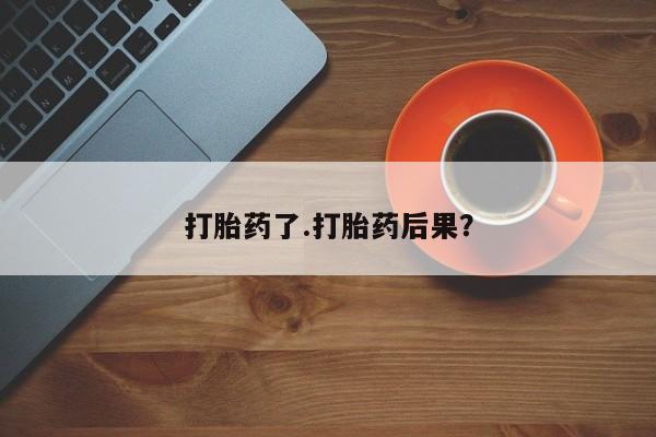 打胎药购买方式打胎药了.打胎药后果？
