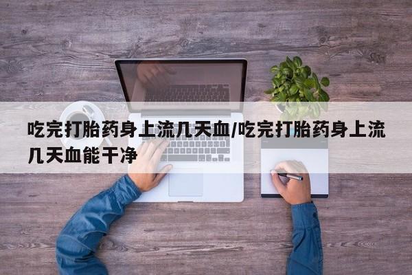 打胎药购买方式吃完打胎药身上流几天血/吃完打胎药身上流几天血能干净