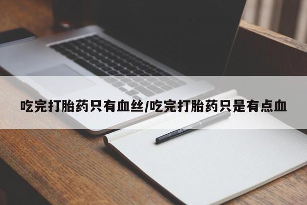 打胎药购买方式吃完打胎药只有血丝/吃完打胎药只是有点血