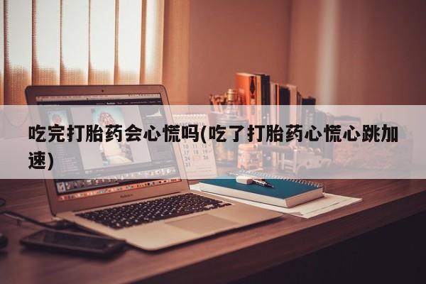 打胎药购买方式吃完打胎药会心慌吗(吃了打胎药心慌心跳加速)