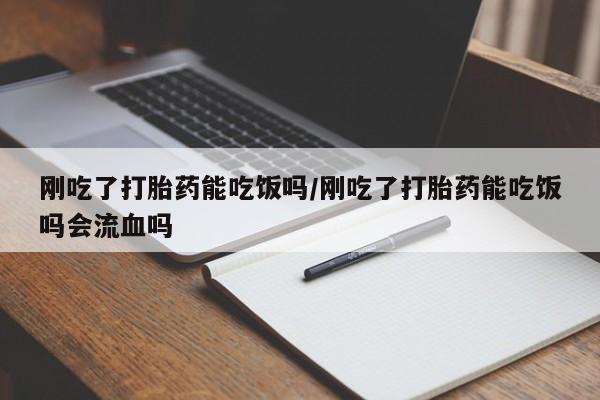 打胎药购买方式刚吃了打胎药能吃饭吗/刚吃了打胎药能吃饭吗会流血吗