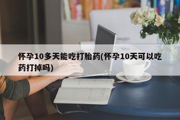 打胎药购买方式怀孕10多天能吃打胎药(怀孕10天可以吃药打掉吗)
