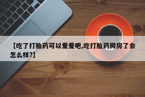 打胎药购买方式【吃了打胎药可以爱爱吧,吃打胎药同房了会怎么样?】