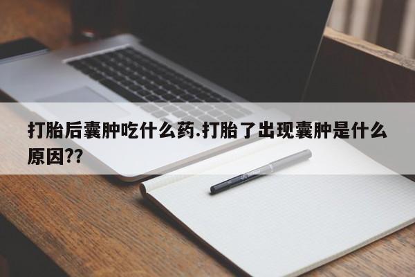 打胎药购买方式打胎后囊肿吃什么药.打胎了出现囊肿是什么原因?？