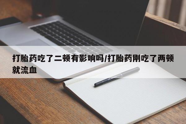 打胎药购买方式打胎药吃了二顿有影响吗/打胎药刚吃了两顿就流血