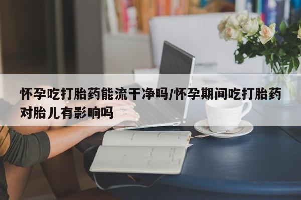打胎药购买方式怀孕吃打胎药能流干净吗/怀孕期间吃打胎药对胎儿有影响吗