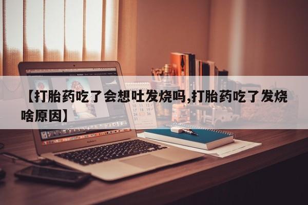 打胎药购买方式【打胎药吃了会想吐发烧吗,打胎药吃了发烧啥原因】