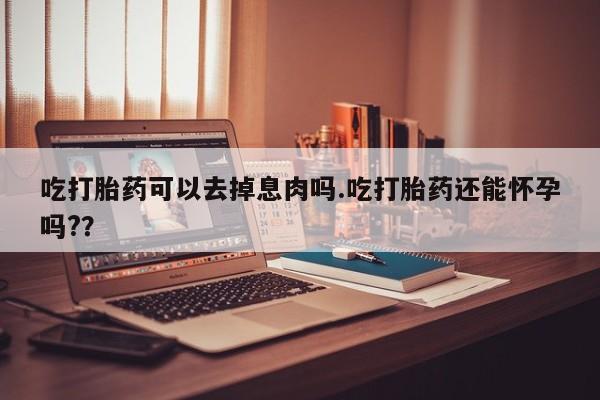 打胎药购买方式吃打胎药可以去掉息肉吗.吃打胎药还能怀孕吗?？