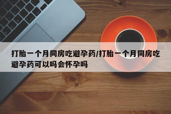 打胎药购买方式打胎一个月同房吃避孕药/打胎一个月同房吃避孕药可以吗会怀孕吗