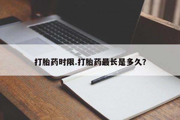 打胎药购买方式打胎药时限.打胎药最长是多久？