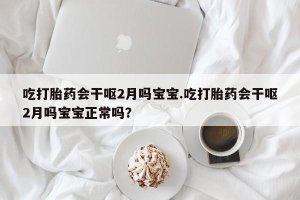 打胎药购买方式吃打胎药会干呕2月吗宝宝.吃打胎药会干呕2月吗宝宝正常吗？