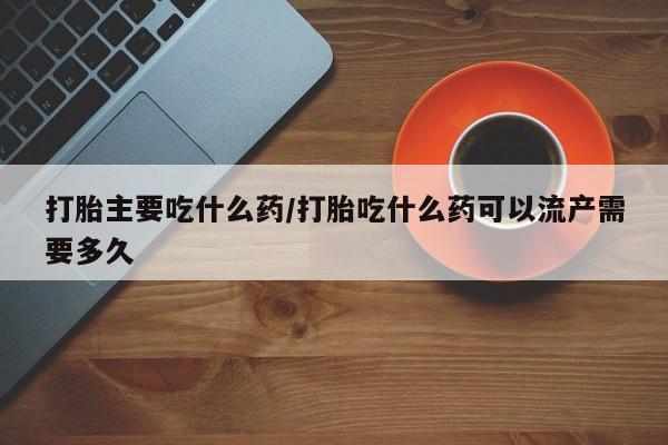 打胎药购买方式打胎主要吃什么药/打胎吃什么药可以流产需要多久