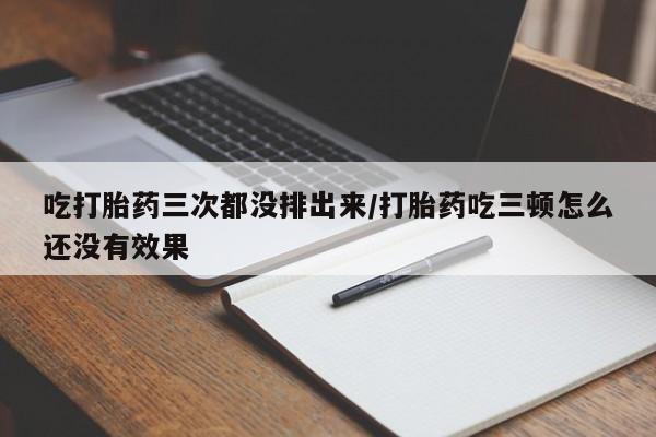 打胎药购买方式吃打胎药三次都没排出来/打胎药吃三顿怎么还没有效果