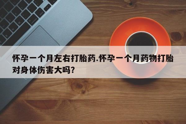 打胎药购买方式怀孕一个月左右打胎药.怀孕一个月药物打胎对身体伤害大吗？