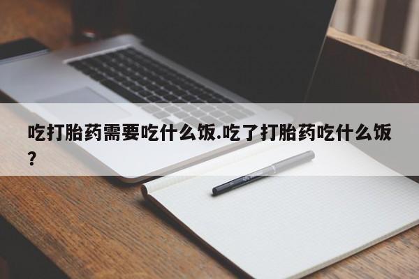 打胎药购买方式吃打胎药需要吃什么饭.吃了打胎药吃什么饭？