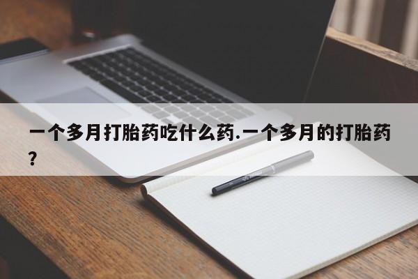 打胎药购买方式一个多月打胎药吃什么药.一个多月的打胎药？