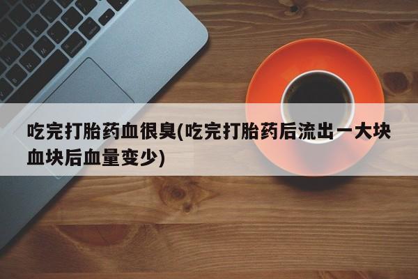打胎药购买方式吃完打胎药血很臭(吃完打胎药后流出一大块血块后血量变少)