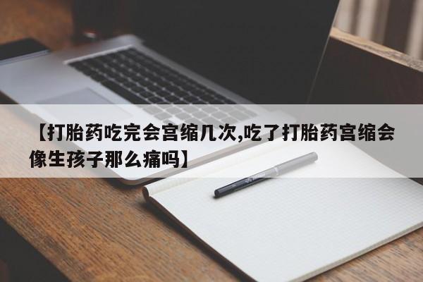 打胎药购买方式【打胎药吃完会宫缩几次,吃了打胎药宫缩会像生孩子那么痛吗】