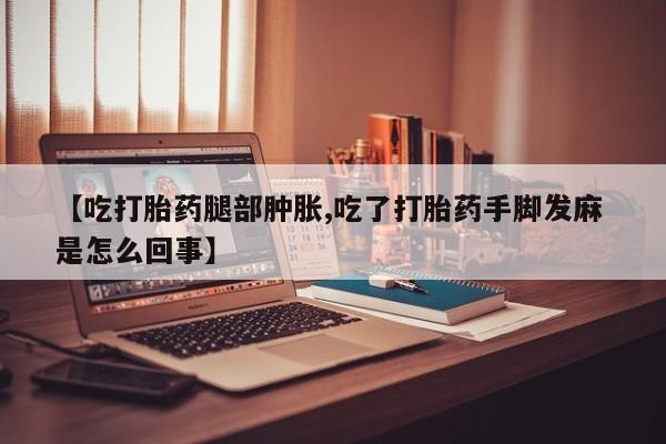 打胎药购买方式【吃打胎药腿部肿胀,吃了打胎药手脚发麻 是怎么回事】