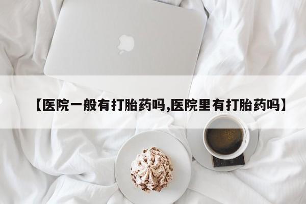 打胎药购买方式【医院一般有打胎药吗,医院里有打胎药吗】