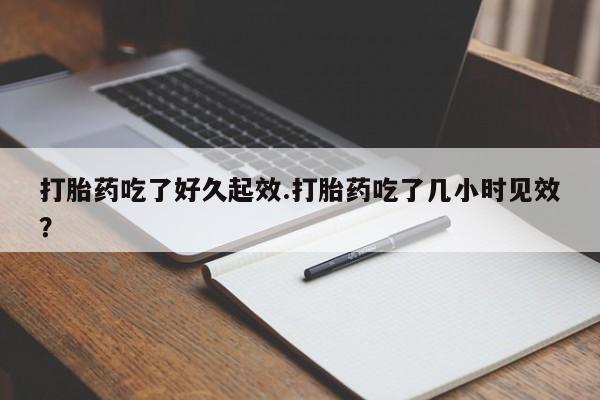 打胎药购买方式打胎药吃了好久起效.打胎药吃了几小时见效？