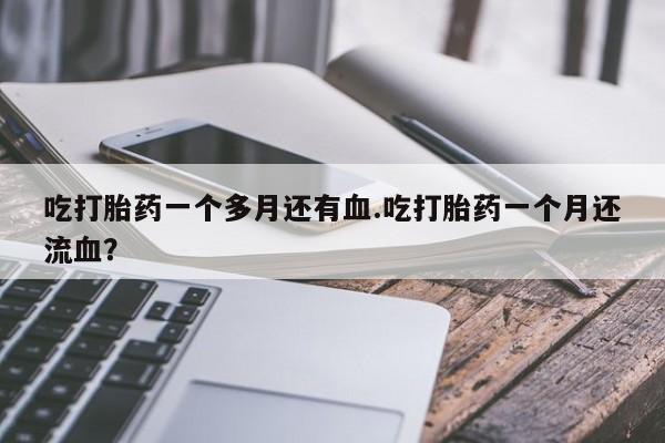 打胎药购买方式吃打胎药一个多月还有血.吃打胎药一个月还流血？