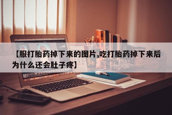 打胎药购买方式【服打胎药掉下来的图片,吃打胎药掉下来后为什么还会肚子疼】