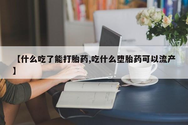 打胎药购买方式【什么吃了能打胎药,吃什么堕胎药可以流产】