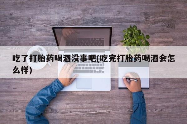 打胎药购买方式吃了打胎药喝酒没事吧(吃完打胎药喝酒会怎么样)