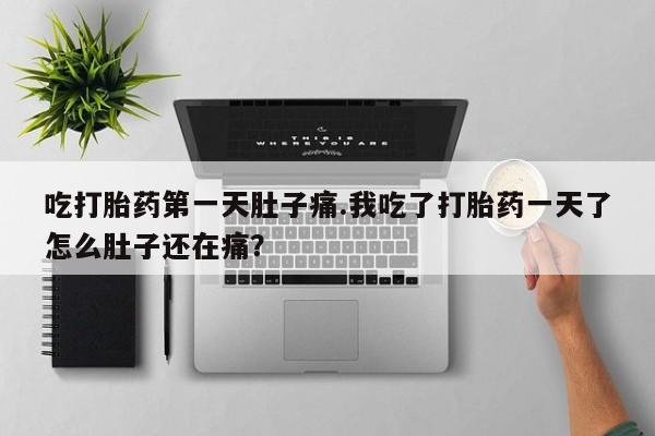 打胎药购买方式吃打胎药第一天肚子痛.我吃了打胎药一天了怎么肚子还在痛？