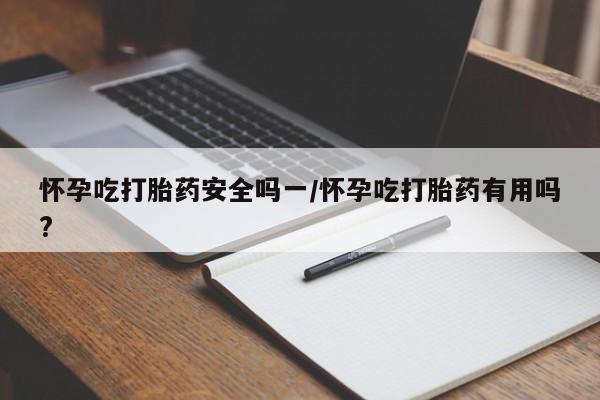 打胎药购买方式怀孕吃打胎药安全吗一/怀孕吃打胎药有用吗?