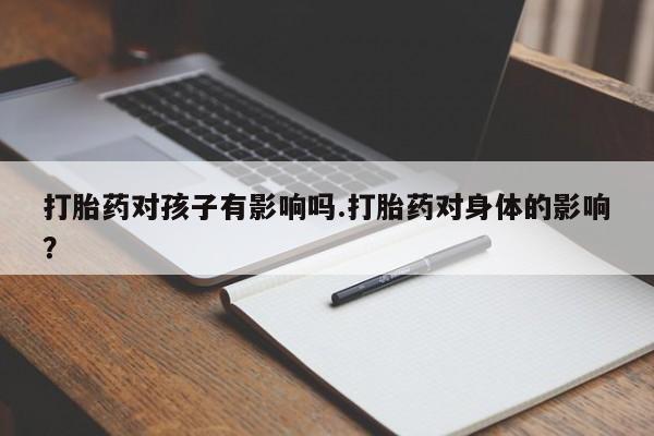 打胎药购买方式打胎药对孩子有影响吗.打胎药对身体的影响？