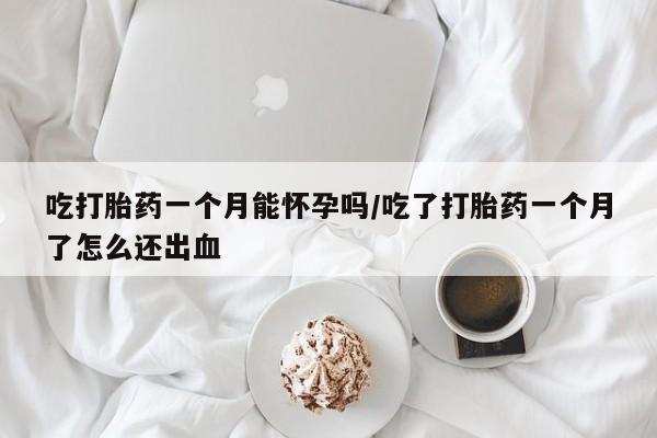 打胎药购买方式吃打胎药一个月能怀孕吗/吃了打胎药一个月了怎么还出血